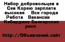 Набор добровольцев в Сев.Корею.зарплата высокая. - Все города Работа » Вакансии   . Кабардино-Балкарская респ.